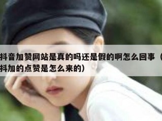 抖音加赞网站是真的吗还是假的啊怎么回事（抖加的点赞是怎么来的）