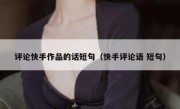 评论快手作品的话短句（快手评论语 短句）