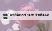 推特广告收费怎么关闭（推特广告收费怎么关闭掉）