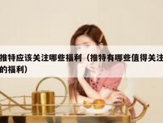 推特应该关注哪些福利（推特有哪些值得关注的福利）