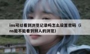 ins可以看到浏览记录吗怎么设置密码（ins能不能看到别人的浏览）