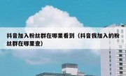 抖音加入粉丝群在哪里看到（抖音我加入的粉丝群在哪里查）