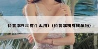 抖音涨粉丝有什么用?（抖音涨粉有钱拿吗）