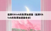 能刷tiktok的免费加速器（能刷tiktok的免费加速器安卓）