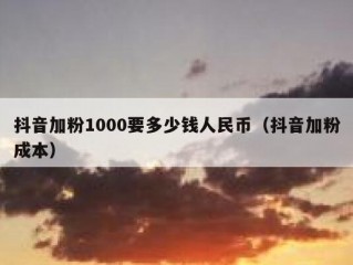 抖音加粉1000要多少钱人民币（抖音加粉成本）