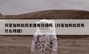 抖音加粉丝团主播有分成吗（抖音加粉丝团有什么待遇）