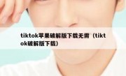 tiktok苹果破解版下载无需（tiktok破解版下载）