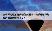 快手评论添加的表情怎么删除（快手评论添加的表情怎么删除不了）
