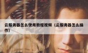 云服务器怎么使用教程视频（云服务器怎么操作）