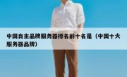 中国自主品牌服务器排名前十名是（中国十大服务器品牌）