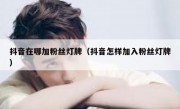 抖音在哪加粉丝灯牌（抖音怎样加入粉丝灯牌）