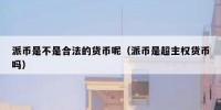 派币是不是合法的货币呢（派币是超主权货币吗）