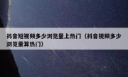 抖音短视频多少浏览量上热门（抖音视频多少浏览量算热门）