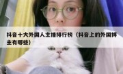 抖音十大外国人主播排行榜（抖音上的外国博主有哪些）