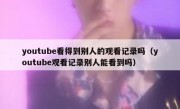 youtube看得到别人的观看记录吗（youtube观看记录别人能看到吗）