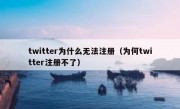 twitter为什么无法注册（为何twitter注册不了）