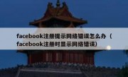 facebook注册提示网络错误怎么办（facebook注册时显示网络错误）