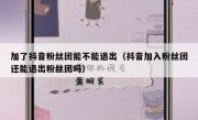 加了抖音粉丝团能不能退出（抖音加入粉丝团还能退出粉丝团吗）