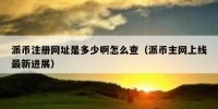 派币注册网址是多少啊怎么查（派币主网上线最新进展）