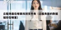云服务器在哪里找到文件夹（云服务器的数据储存在哪里）