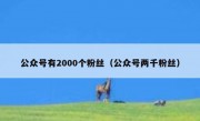 公众号有2000个粉丝（公众号两千粉丝）
