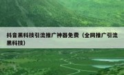 抖音黑科技引流推广神器免费（全网推广引流黑科技）