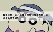 抖音点赞一毛一单什么意思（抖音点赞一毛一单什么意思啊）