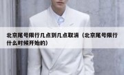 北京尾号限行几点到几点取消（北京尾号限行什么时候开始的）