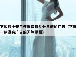 下载哪个天气预报没有乱七八糟的广告（下载一款没有广告的天气预报）