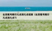 北京尾号限行几点到几点结束（北京尾号限行几点到几点?）