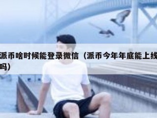 派币啥时候能登录微信（派币今年年底能上线吗）
