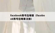 facebook账号在哪里（facebook账号在哪里注册）