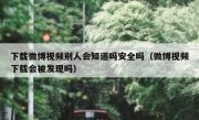 下载微博视频别人会知道吗安全吗（微博视频下载会被发现吗）