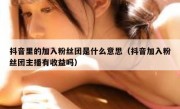 抖音里的加入粉丝团是什么意思（抖音加入粉丝团主播有收益吗）