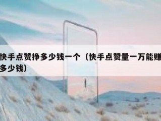快手点赞挣多少钱一个（快手点赞量一万能赚多少钱）