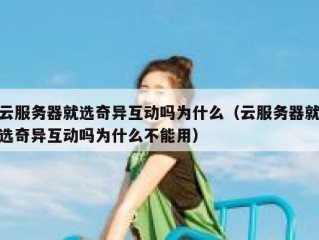 云服务器就选奇异互动吗为什么（云服务器就选奇异互动吗为什么不能用）