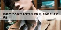 派币一个人能用多个手机挖矿吗（派币可以挖吗）