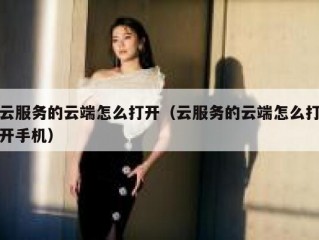 云服务的云端怎么打开（云服务的云端怎么打开手机）