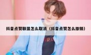抖音点赞联盟怎么取消（抖音点赞怎么撤销）