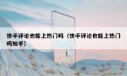 快手评论也能上热门吗（快手评论也能上热门吗知乎）