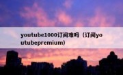 youtube1000订阅难吗（订阅youtubepremium）