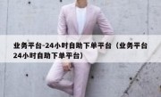 业务平台-24小时自助下单平台（业务平台24小时自助下单平台）