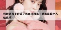 我被派币平台骗了怎么追回来（派币是骗个人信息吗）