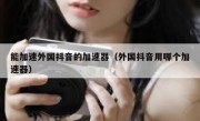 能加速外国抖音的加速器（外国抖音用哪个加速器）