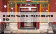 如何让快手作品点赞多（快手怎么增加点赞数量呢）