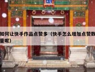 如何让快手作品点赞多（快手怎么增加点赞数量呢）