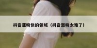 抖音涨粉快的领域（抖音涨粉太难了）