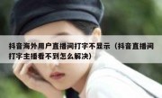 抖音海外用户直播间打字不显示（抖音直播间打字主播看不到怎么解决）