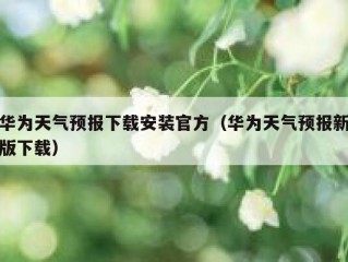 华为天气预报下载安装官方（华为天气预报新版下载）