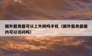 国外服务器可以上外网吗手机（国外服务器国内可以访问吗）